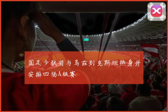 国足今秋将与乌兹别克斯坦热身并安排四场A级赛
