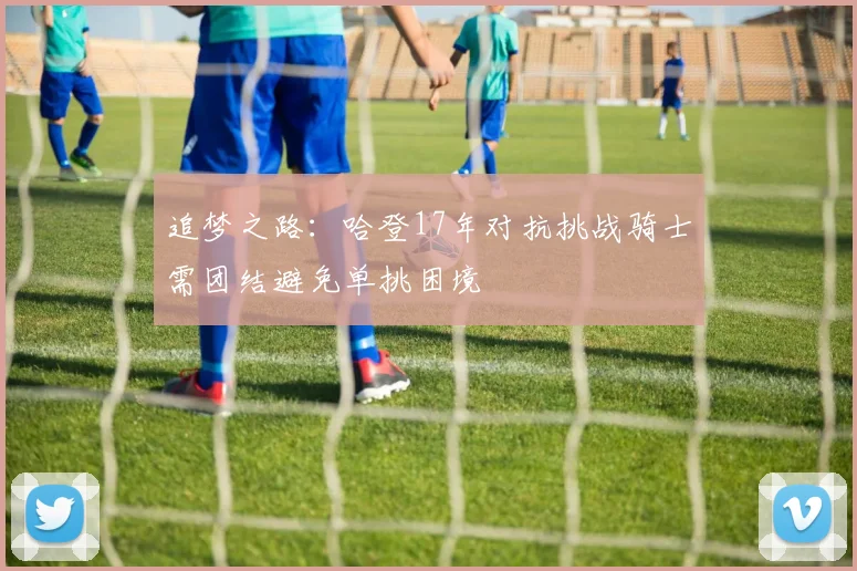 追梦之路：哈登17年对抗挑战骑士需团结避免单挑困境