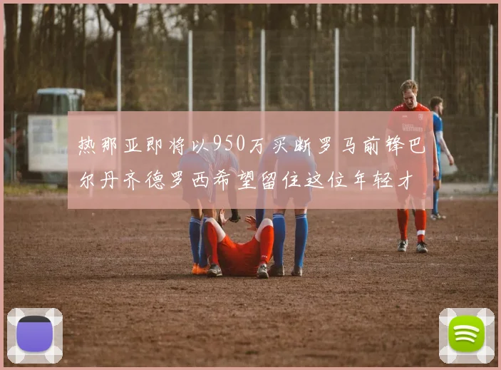 热那亚即将以950万买断罗马前锋巴尔丹齐德罗西希望留住这位年轻才俊