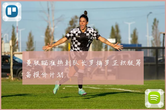 曼联瞄准热刺队长罗梅罗正积极筹备报价计划