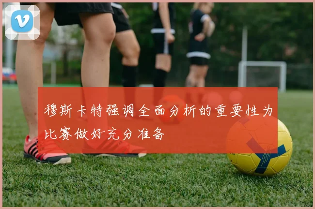 穆斯卡特强调全面分析的重要性为比赛做好充分准备