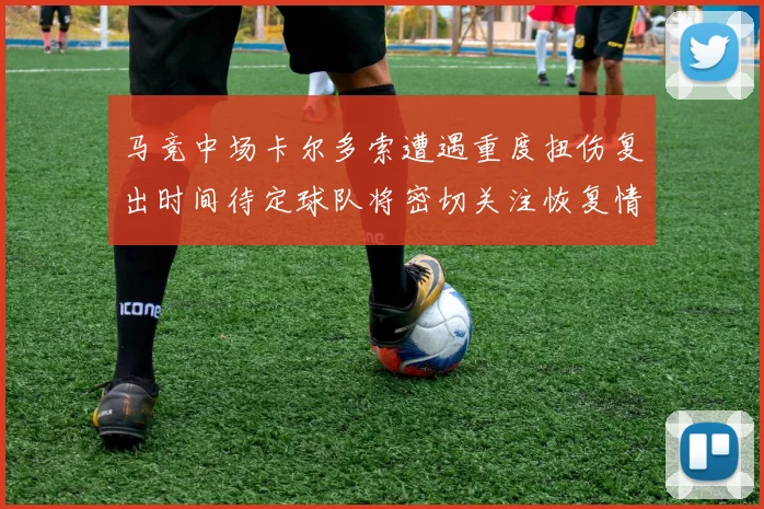 马竞中场卡尔多索遭遇重度扭伤复出时间待定球队将密切关注恢复情况