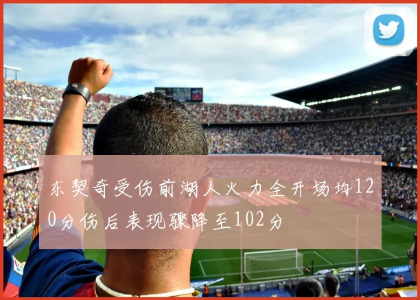 东契奇受伤前湖人火力全开场均120分伤后表现骤降至102分