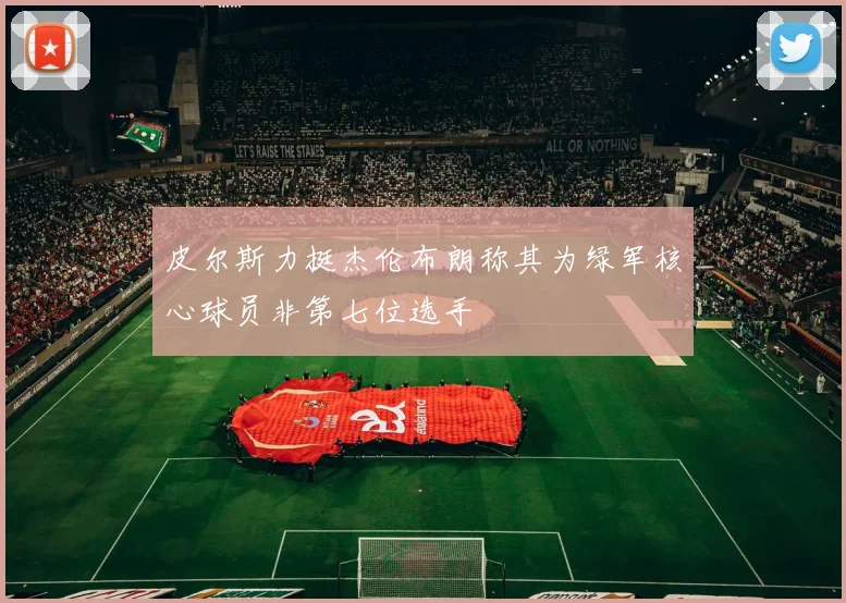 皮尔斯力挺杰伦布朗称其为绿军核心球员非第七位选手