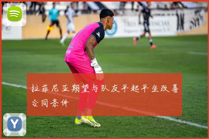 拉菲尼亚期望与队友平起平坐改善合同条件
