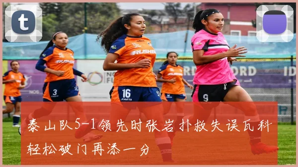 泰山队5-1领先时张岩扑救失误瓦科轻松破门再添一分