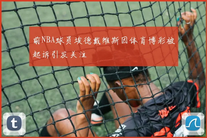 前NBA球员埃德戴维斯因体育博彩被起诉引发关注