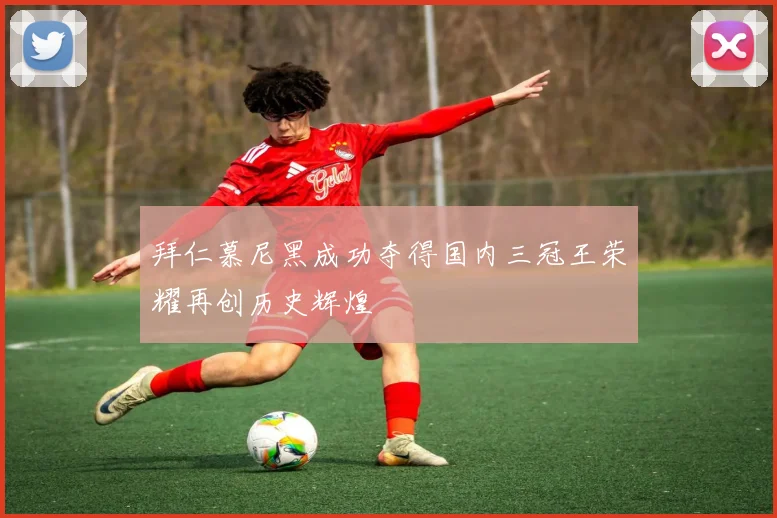拜仁慕尼黑成功夺得国内三冠王荣耀再创历史辉煌