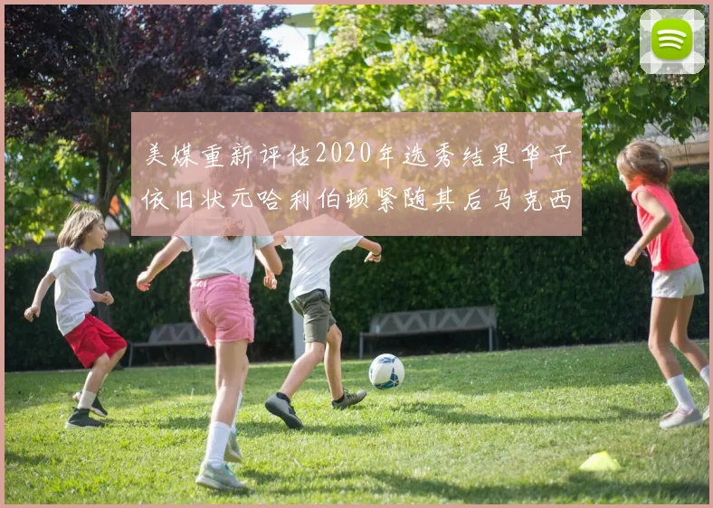 美媒重新评估2020年选秀结果华子依旧状元哈利伯顿紧随其后马克西位列探花