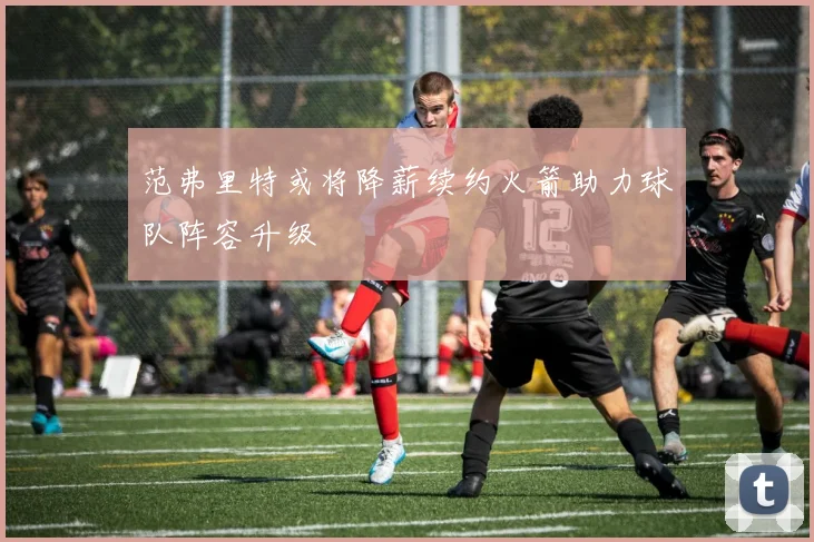 范弗里特或将降薪续约火箭助力球队阵容升级