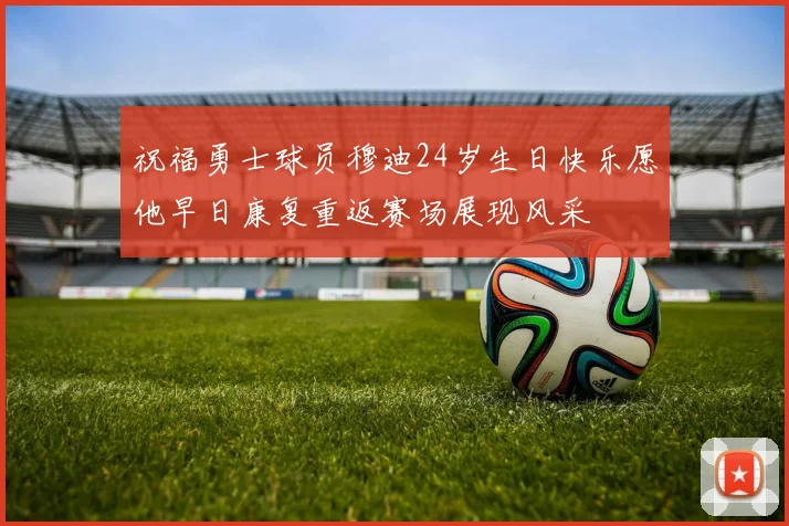 祝福勇士球员穆迪24岁生日快乐愿他早日康复重返赛场展现风采