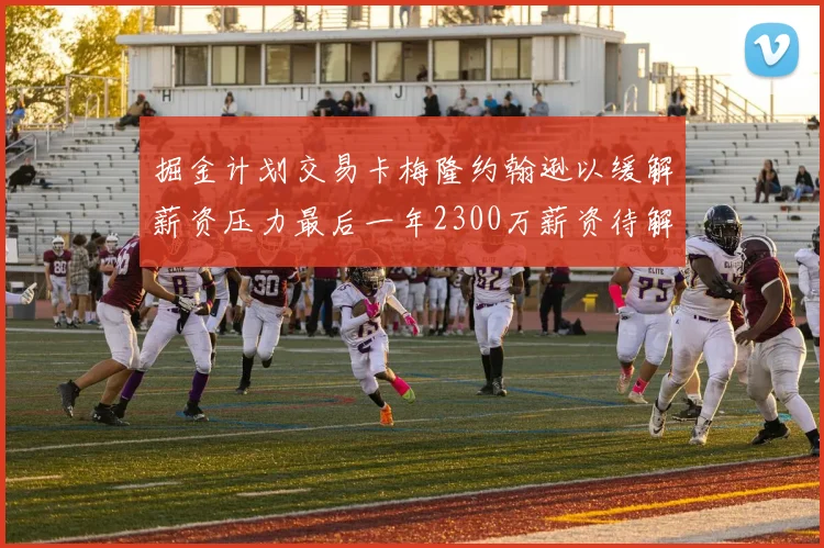 掘金计划交易卡梅隆约翰逊以缓解薪资压力最后一年2300万薪资待解