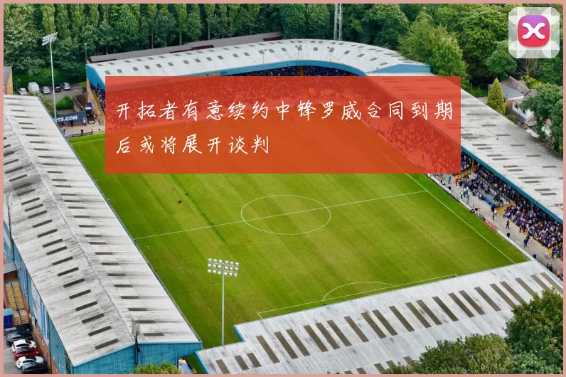 开拓者有意续约中锋罗威合同到期后或将展开谈判