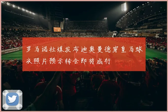 罗马诺社媒发布迪奥曼德穿皇马球衣照片预示转会即将成行