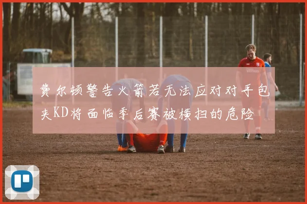 费尔顿警告火箭若无法应对对手包夹KD将面临季后赛被横扫的危险