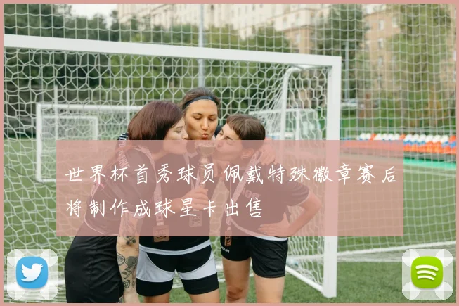 世界杯首秀球员佩戴特殊徽章赛后将制作成球星卡出售