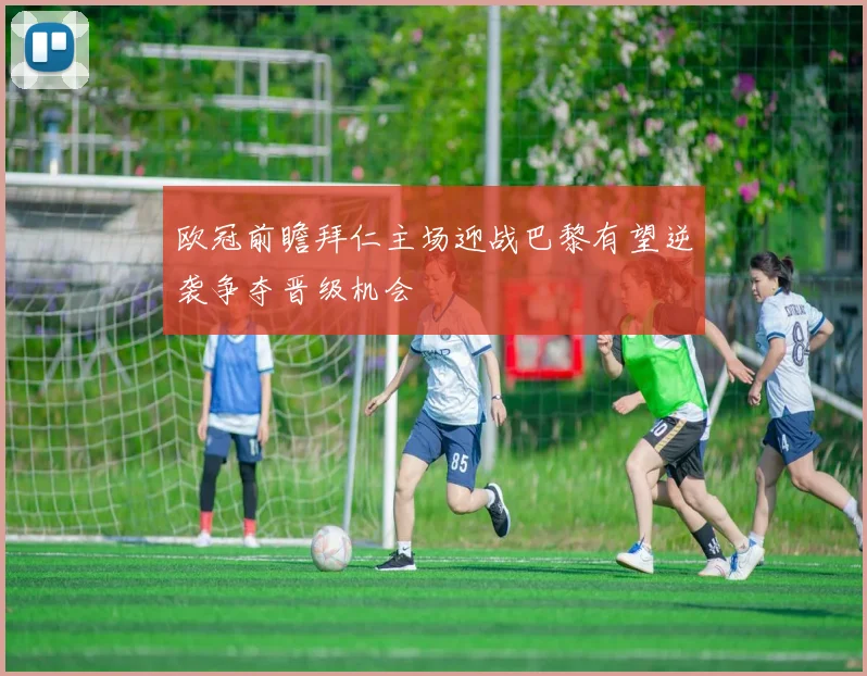 欧冠前瞻拜仁主场迎战巴黎有望逆袭争夺晋级机会