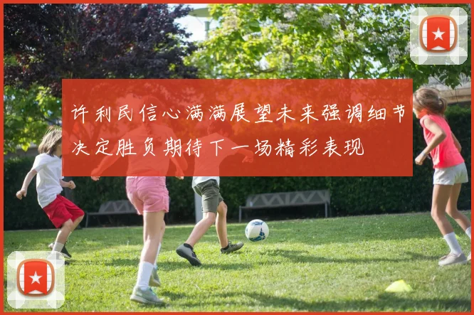 许利民信心满满展望未来强调细节决定胜负期待下一场精彩表现