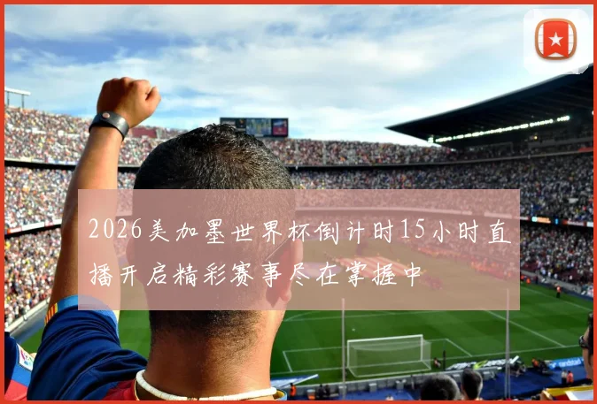 2026美加墨世界杯倒计时15小时直播开启精彩赛事尽在掌握中