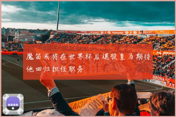 魔笛或将在世界杯后退役皇马期待他回归担任职务
