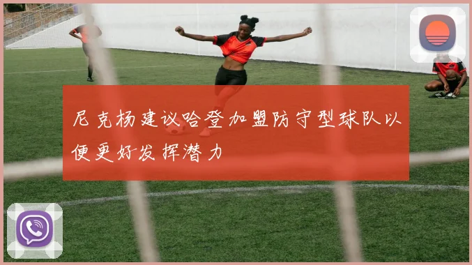 尼克杨建议哈登加盟防守型球队以便更好发挥潜力