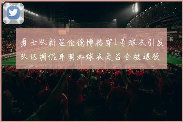 勇士队新星伦德博格穿1号球衣引发队记调侃库明加球衣是否会被退役